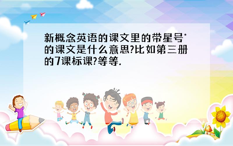 新概念英语的课文里的带星号*的课文是什么意思?比如第三册的7课标课?等等.