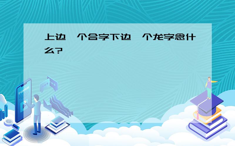 上边一个合字下边一个龙字念什么?