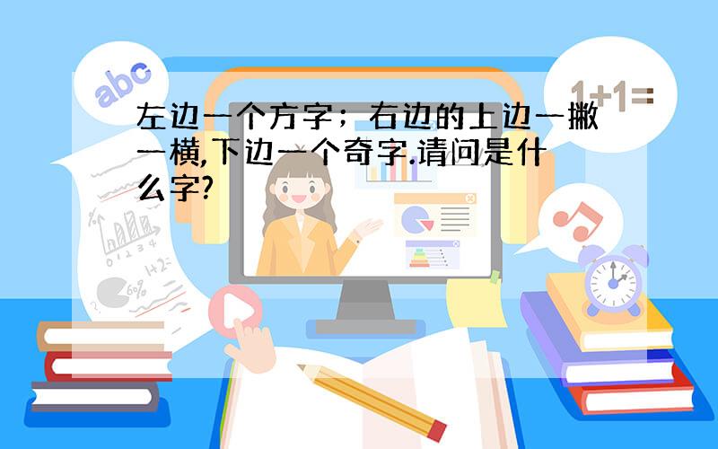 左边一个方字；右边的上边一撇一横,下边一个奇字.请问是什么字?