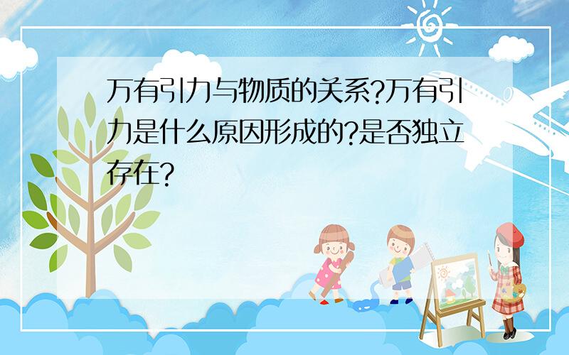 万有引力与物质的关系?万有引力是什么原因形成的?是否独立存在?