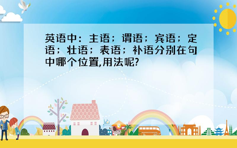 英语中：主语；谓语；宾语；定语；壮语；表语；补语分别在句中哪个位置,用法呢?