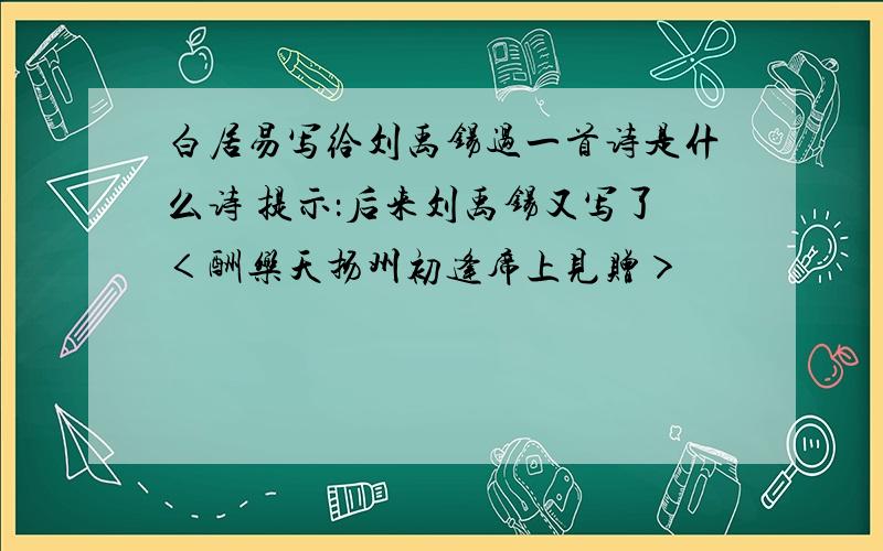 白居易写给刘禹锡过一首诗是什么诗 提示：后来刘禹锡又写了＜酬乐天扬州初逢席上见赠＞