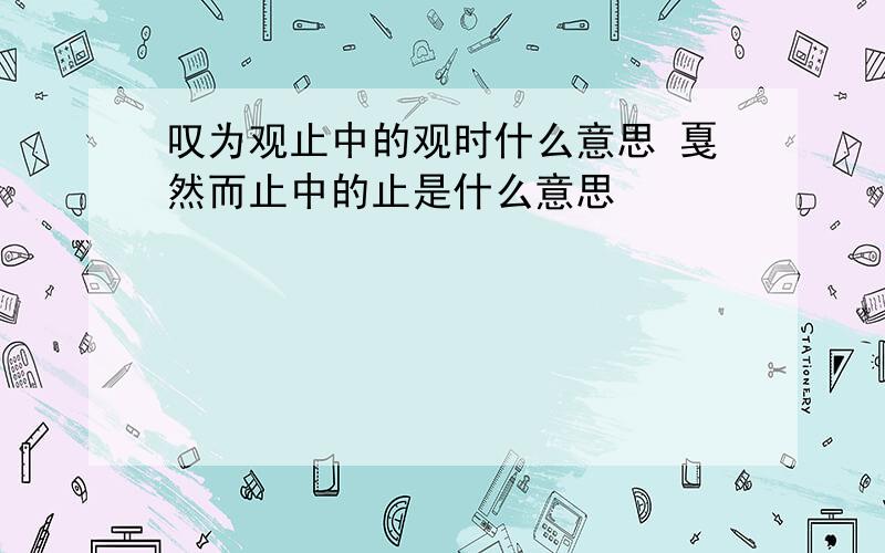 叹为观止中的观时什么意思 戛然而止中的止是什么意思