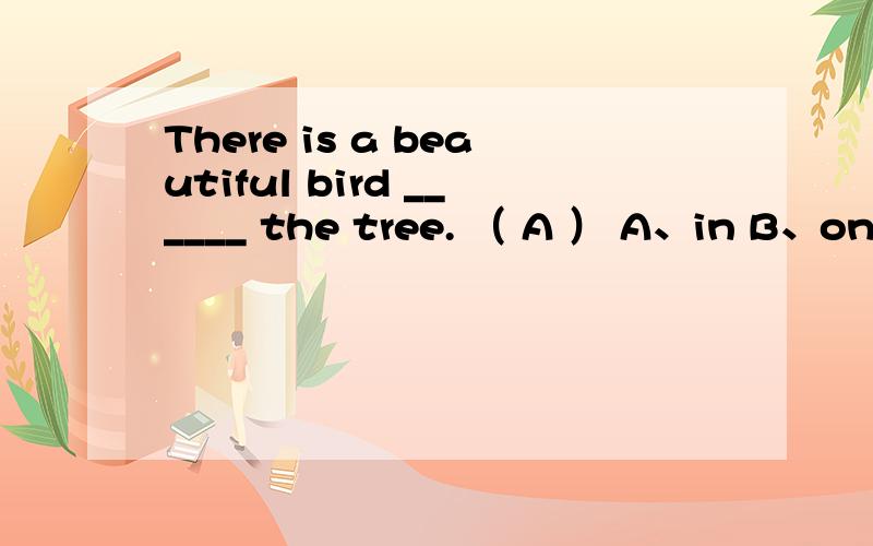 There is a beautiful bird ______ the tree. （ A ） A、in B、on C