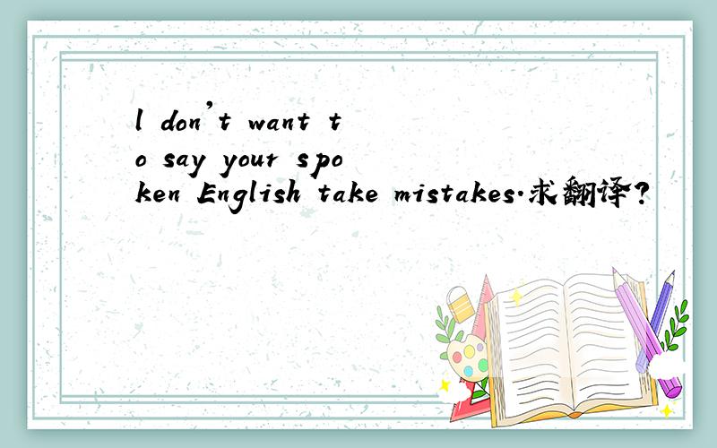 l don't want to say your spoken English take mistakes.求翻译?