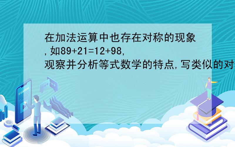 在加法运算中也存在对称的现象,如89+21=12+98,观察并分析等式数学的特点,写类似的对称加法运算的等式