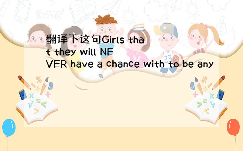 翻译下这句Girls that they will NEVER have a chance with to be any