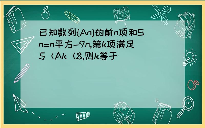 已知数列{An}的前n项和Sn=n平方-9n,第k项满足5＜Ak＜8,则k等于