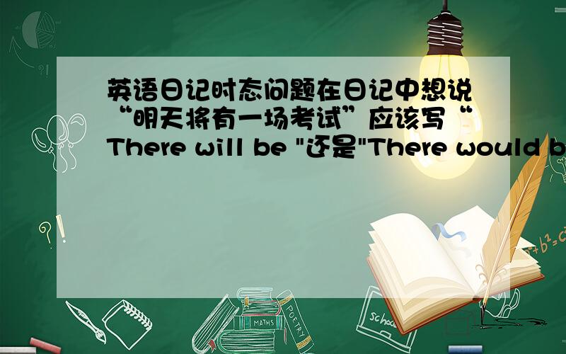 英语日记时态问题在日记中想说“明天将有一场考试”应该写“There will be 