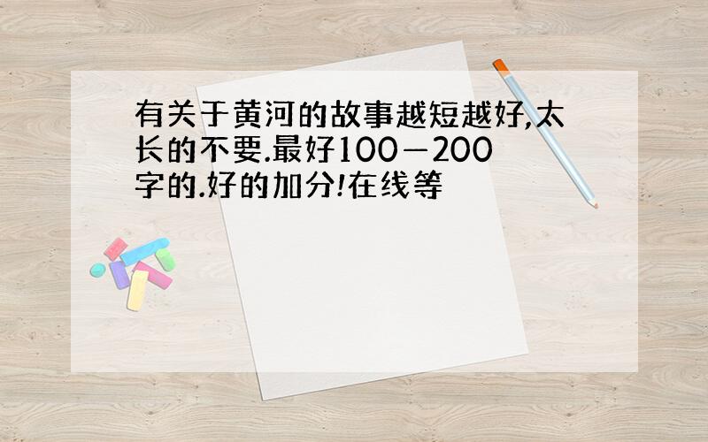 有关于黄河的故事越短越好,太长的不要.最好100—200字的.好的加分!在线等