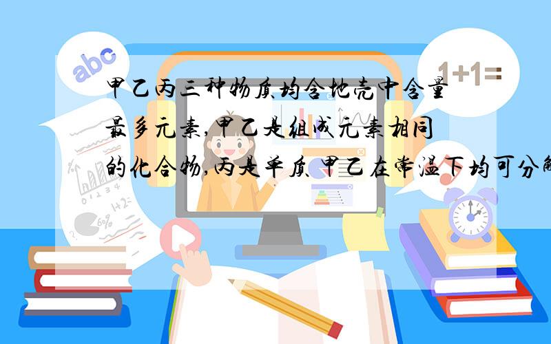 甲乙丙三种物质均含地壳中含量最多元素,甲乙是组成元素相同的化合物,丙是单质 甲乙在常温下均可分解成丙