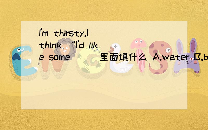 I'm thirsty.I think “I'd like some( ） 里面填什么 A.water B.bread