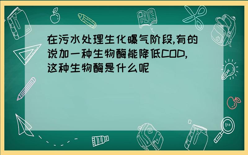 在污水处理生化曝气阶段,有的说加一种生物酶能降低COD,这种生物酶是什么呢