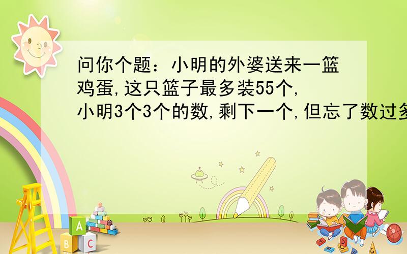 问你个题：小明的外婆送来一篮鸡蛋,这只篮子最多装55个,小明3个3个的数,剩下一个,但忘了数过多少次