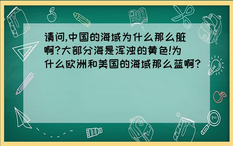 请问,中国的海域为什么那么脏啊?大部分海是浑浊的黄色!为什么欧洲和美国的海域那么蓝啊?