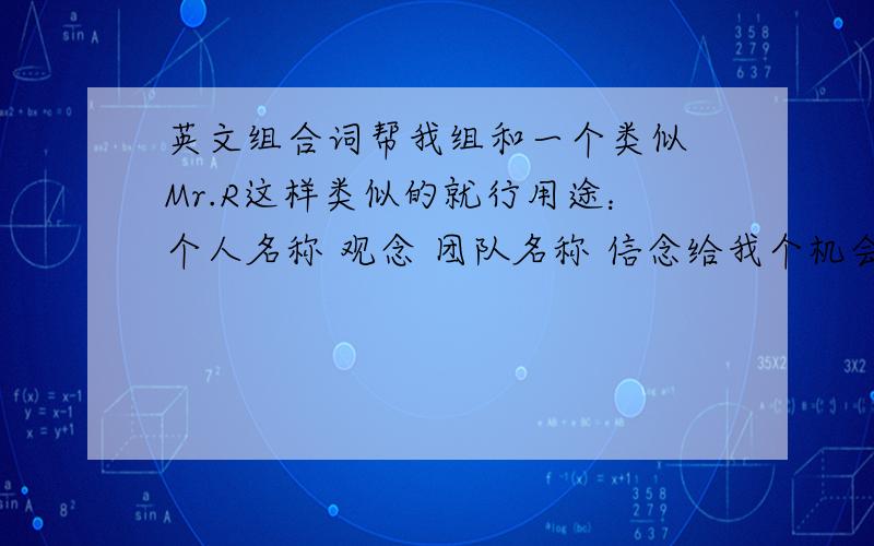 英文组合词帮我组和一个类似 Mr.R这样类似的就行用途：个人名称 观念 团队名称 信念给我个机会吧.