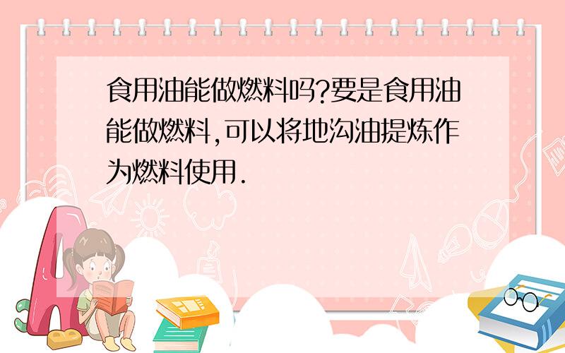 食用油能做燃料吗?要是食用油能做燃料,可以将地沟油提炼作为燃料使用.