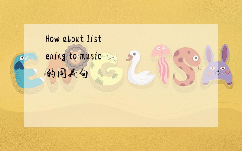 How about listening to music的同义句