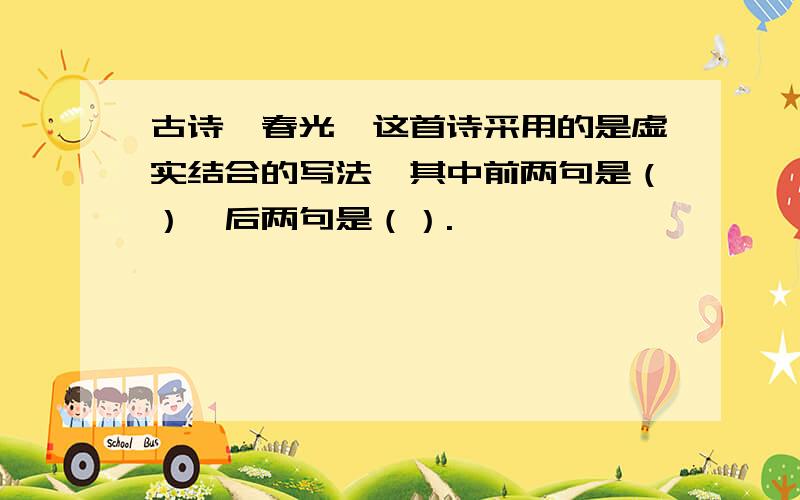 古诗《春光》这首诗采用的是虚实结合的写法,其中前两句是（）,后两句是（）.