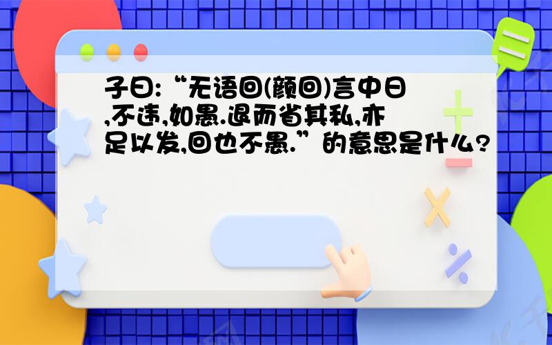 子曰:“无语回(颜回)言中日,不违,如愚.退而省其私,亦足以发,回也不愚.”的意思是什么?