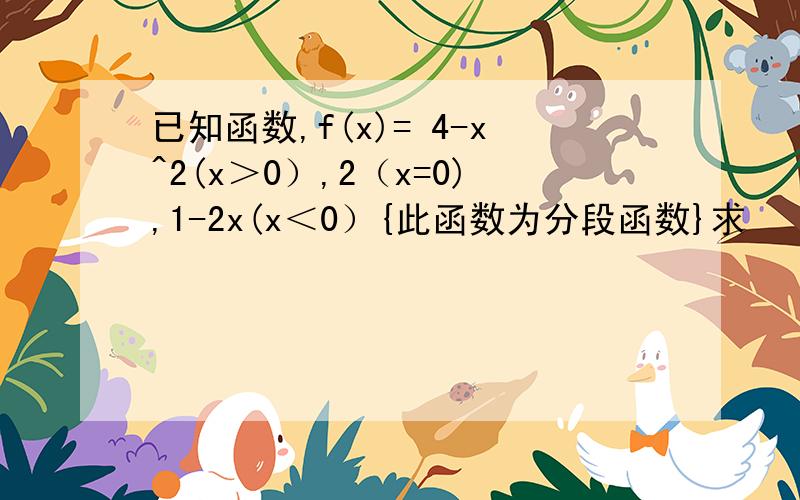 已知函数,f(x)= 4-x^2(x＞0）,2（x=0),1-2x(x＜0）{此函数为分段函数}求