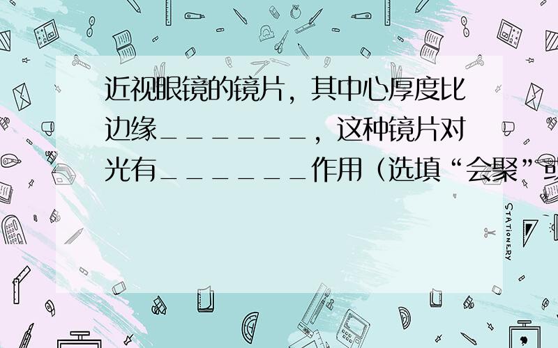 近视眼镜的镜片，其中心厚度比边缘______，这种镜片对光有______作用（选填“会聚”或“发散”）．