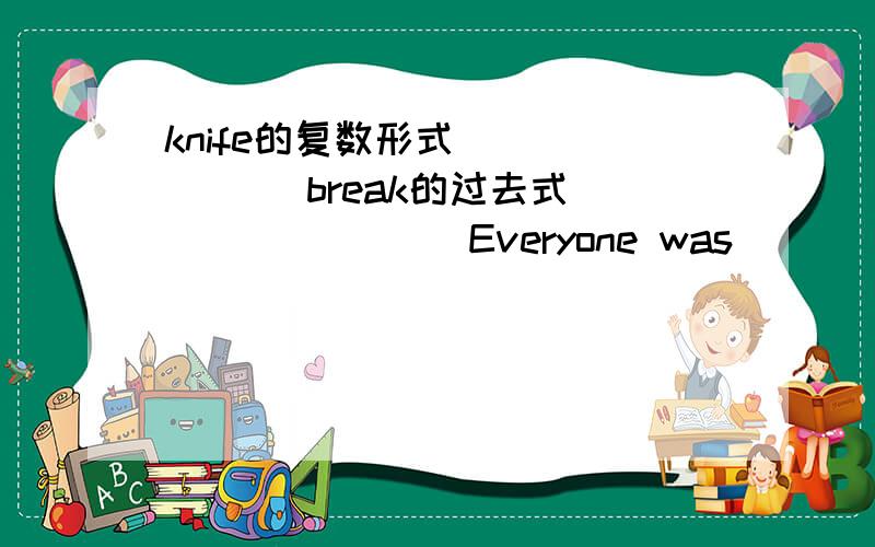 knife的复数形式_______ break的过去式________ Everyone was _______.