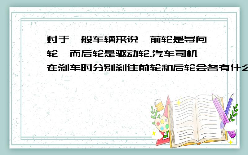 对于一般车辆来说,前轮是导向轮,而后轮是驱动轮.汽车司机在刹车时分别刹住前轮和后轮会各有什么结果?你能说出其中的道理吗?