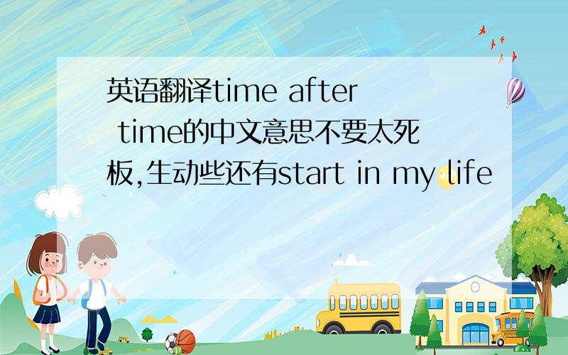 英语翻译time after time的中文意思不要太死板,生动些还有start in my life