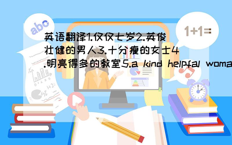 英语翻译1.仅仅七岁2.英俊壮健的男人3.十分瘦的女士4.明亮得多的教室5.a kind helpfal woman6.