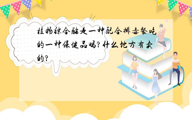 植物综合酶是一种配合排毒餐吃的一种保健品吗?什么地方有卖的?