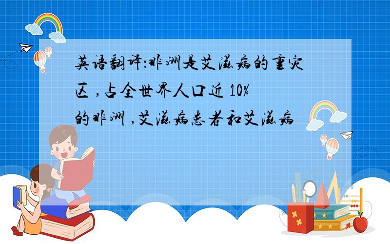 英语翻译：非洲是艾滋病的重灾区 ,占全世界人口近 10%的非洲 ,艾滋病患者和艾滋病