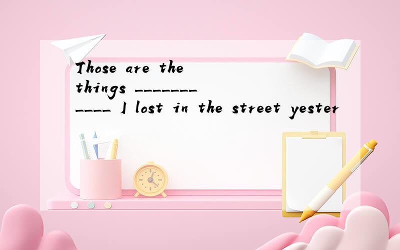 Those are the things ___________ I lost in the street yester