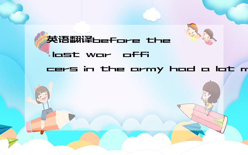 英语翻译before the last war,officers in the army had a lot more