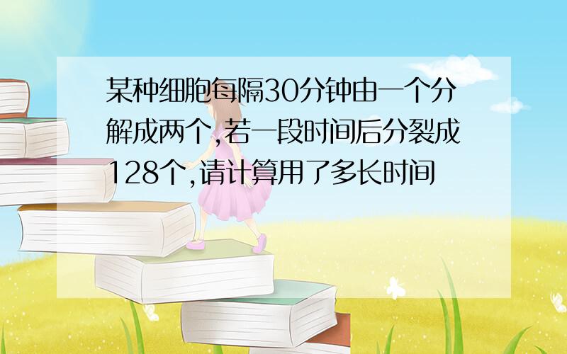 某种细胞每隔30分钟由一个分解成两个,若一段时间后分裂成128个,请计算用了多长时间