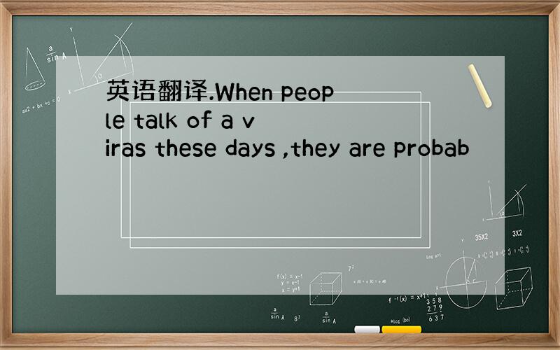 英语翻译.When people talk of a viras these days ,they are probab