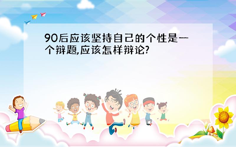 90后应该坚持自己的个性是一个辩题,应该怎样辩论?