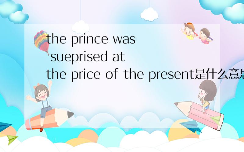 the prince was sueprised at the price of the present是什么意思