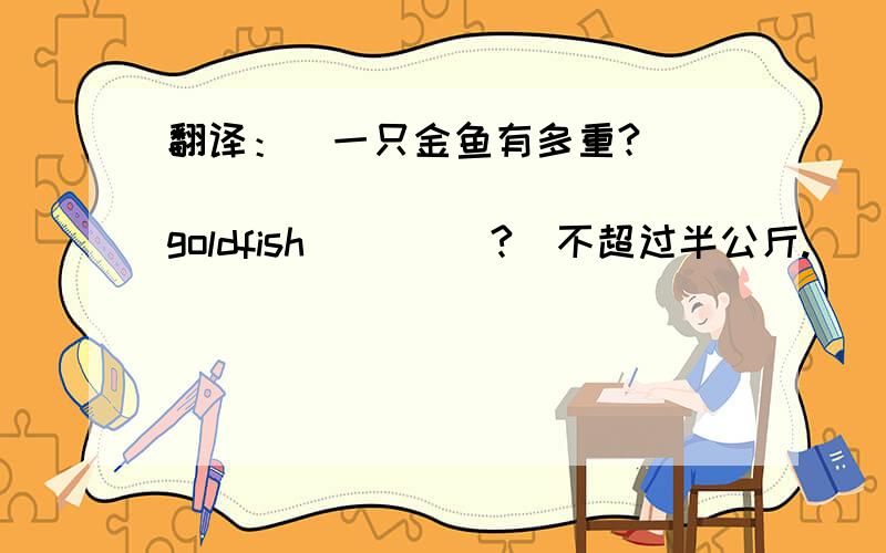 翻译：（一只金鱼有多重?）____ ____ ____ goldfish ____?(不超过半公斤.）___ ___ _