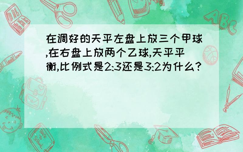 在调好的天平左盘上放三个甲球,在右盘上放两个乙球,天平平衡,比例式是2:3还是3:2为什么?