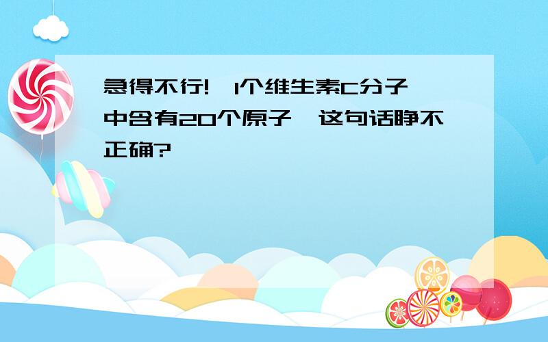 急得不行!【1个维生素C分子中含有20个原子】这句话睁不正确?