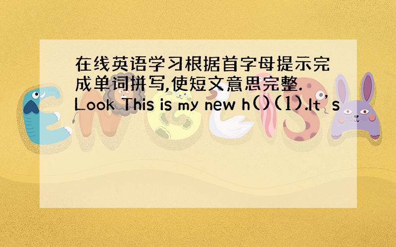 在线英语学习根据首字母提示完成单词拼写,使短文意思完整.Look This is my new h()(1).It’s