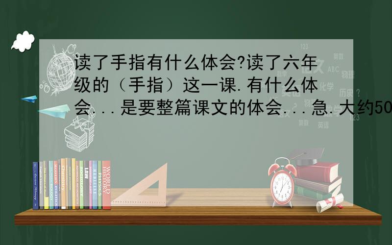 读了手指有什么体会?读了六年级的（手指）这一课.有什么体会...是要整篇课文的体会...急.大约50字就可以了..