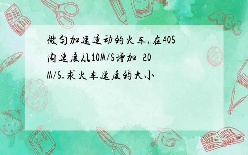 做匀加速运动的火车,在40S内速度从10M/S增加箌20M/S,求火车速度的大小