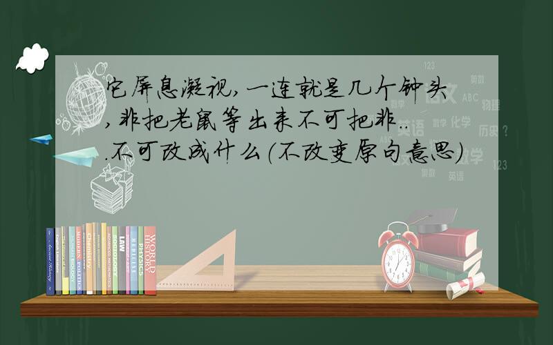 它屏息凝视,一连就是几个钟头,非把老鼠等出来不可把非...不可改成什么（不改变原句意思）