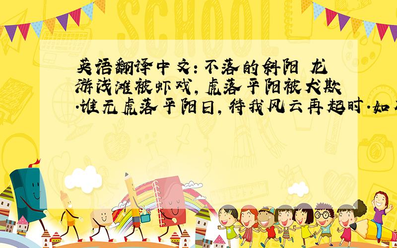 英语翻译中文：不落的斜阳 龙游浅滩被虾戏,虎落平阳被犬欺.谁无虎落平阳日,待我风云再起时.如有一日虎归山,我让血染半边天