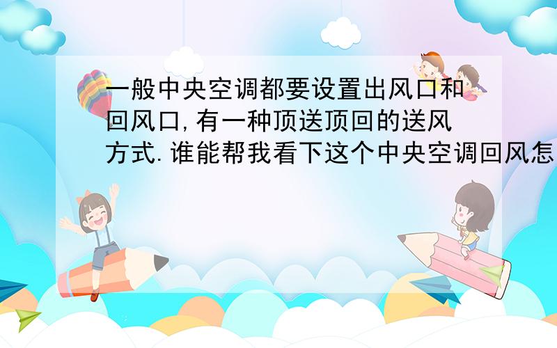 一般中央空调都要设置出风口和回风口,有一种顶送顶回的送风方式.谁能帮我看下这个中央空调回风怎么做?