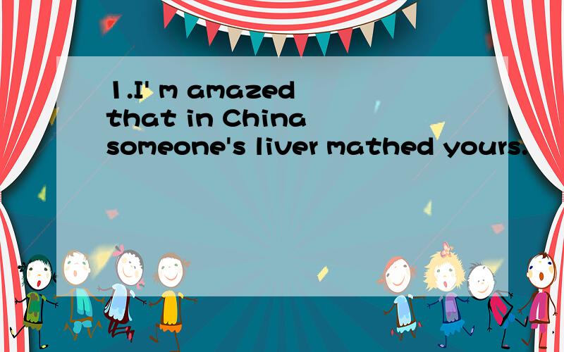 1.I' m amazed that in China someone's liver mathed yours.