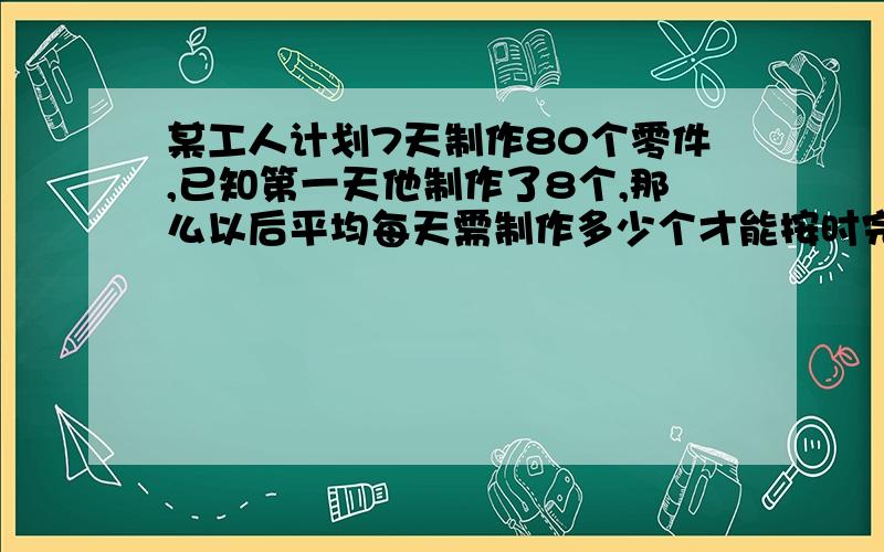 某工人计划7天制作80个零件,已知第一天他制作了8个,那么以后平均每天需制作多少个才能按时完成任务?