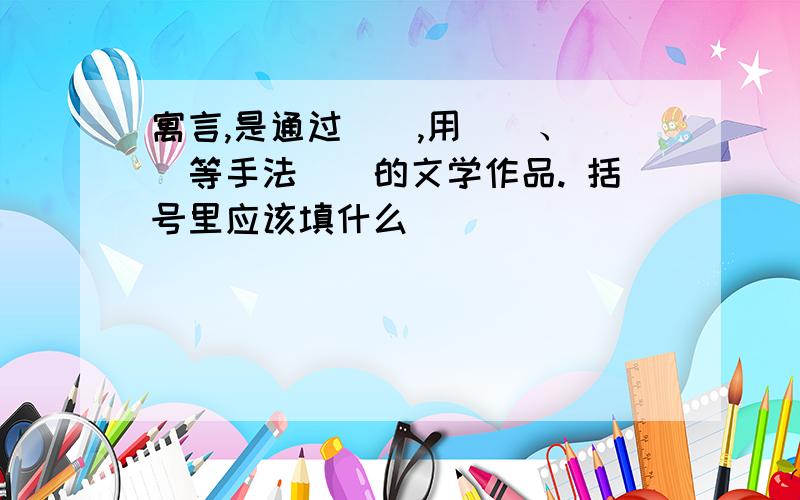 寓言,是通过（）,用（）、（）等手法（）的文学作品. 括号里应该填什么